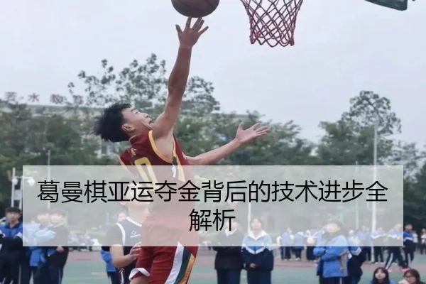 葛曼棋亚运夺金背后的技术进步全解析